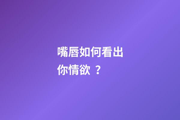 嘴唇如何看出你情欲？